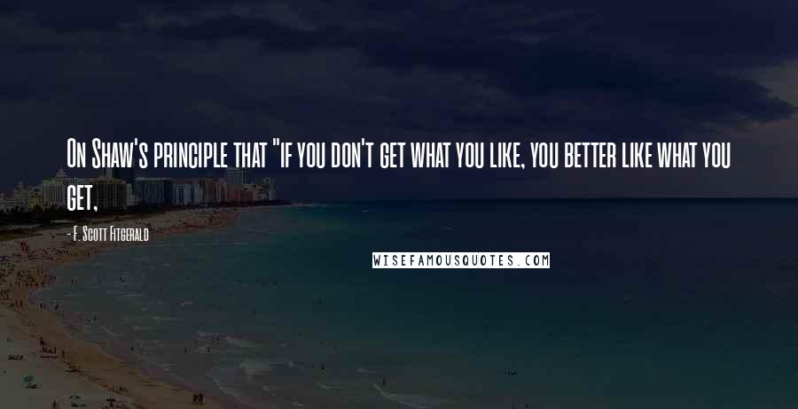 F. Scott Fitgerald Quotes: On Shaw's principle that "if you don't get what you like, you better like what you get,