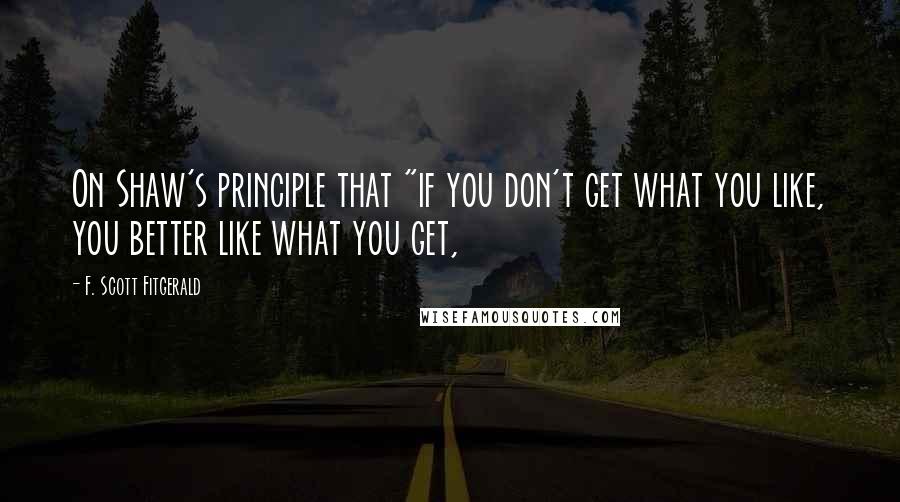 F. Scott Fitgerald Quotes: On Shaw's principle that "if you don't get what you like, you better like what you get,