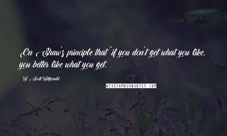 F. Scott Fitgerald Quotes: On Shaw's principle that "if you don't get what you like, you better like what you get,