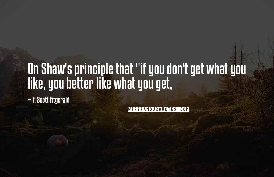 F. Scott Fitgerald Quotes: On Shaw's principle that "if you don't get what you like, you better like what you get,