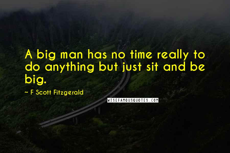 F Scott Fitzgerald Quotes: A big man has no time really to do anything but just sit and be big.