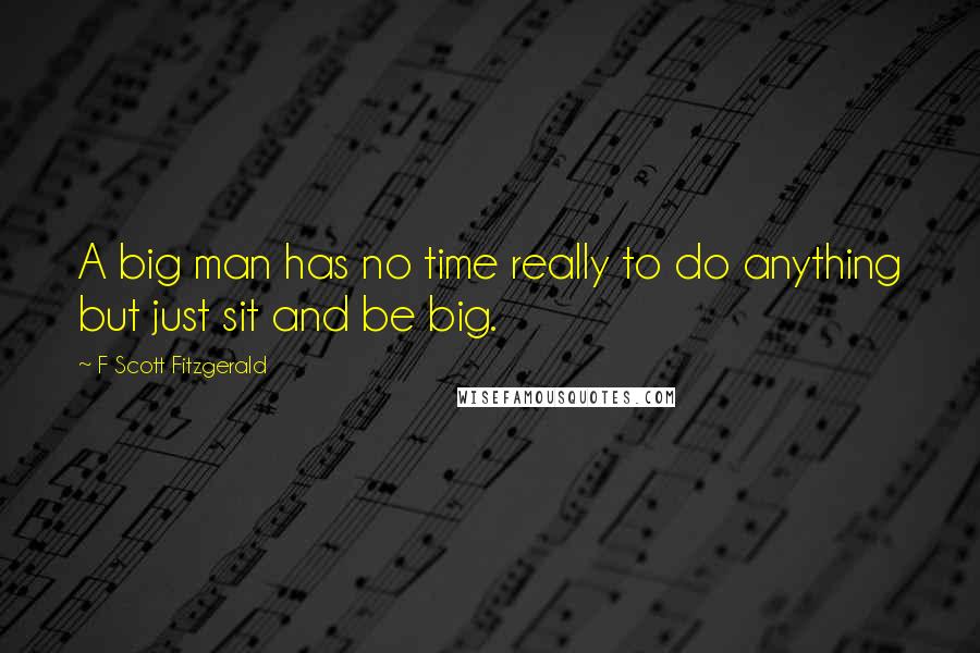 F Scott Fitzgerald Quotes: A big man has no time really to do anything but just sit and be big.