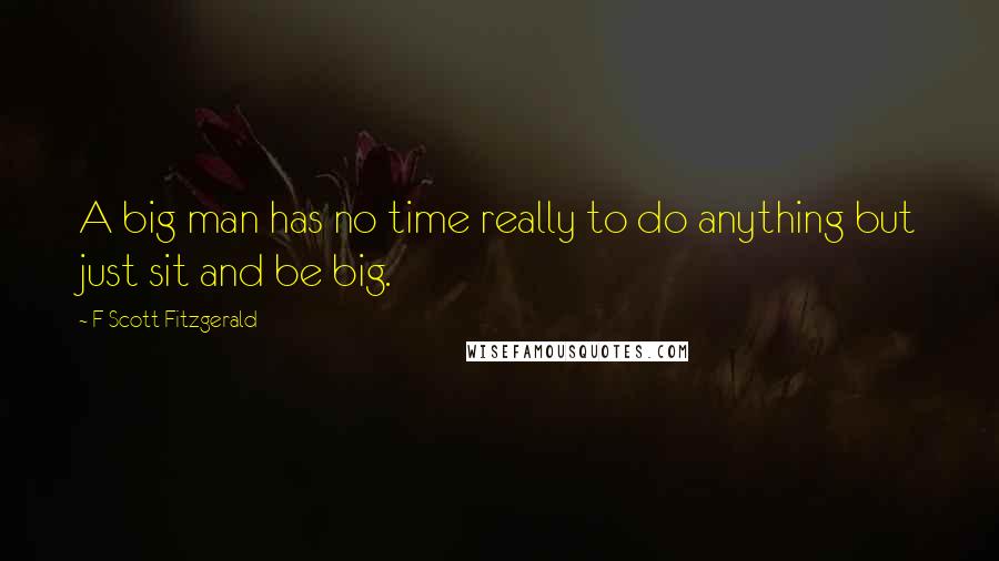 F Scott Fitzgerald Quotes: A big man has no time really to do anything but just sit and be big.