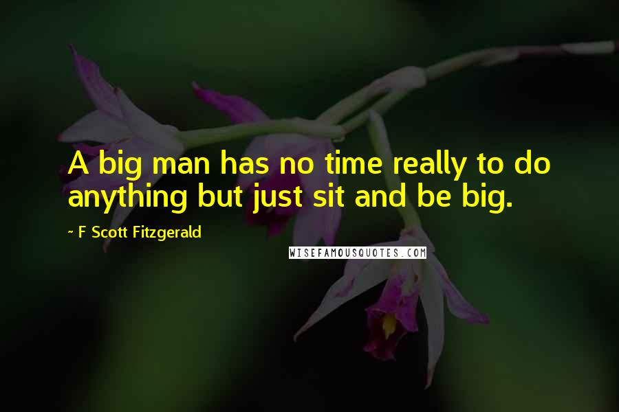 F Scott Fitzgerald Quotes: A big man has no time really to do anything but just sit and be big.