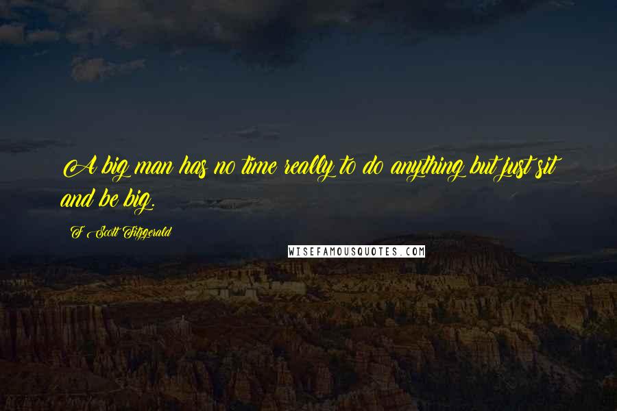 F Scott Fitzgerald Quotes: A big man has no time really to do anything but just sit and be big.