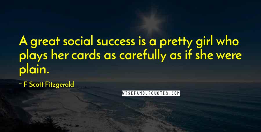 F Scott Fitzgerald Quotes: A great social success is a pretty girl who plays her cards as carefully as if she were plain.