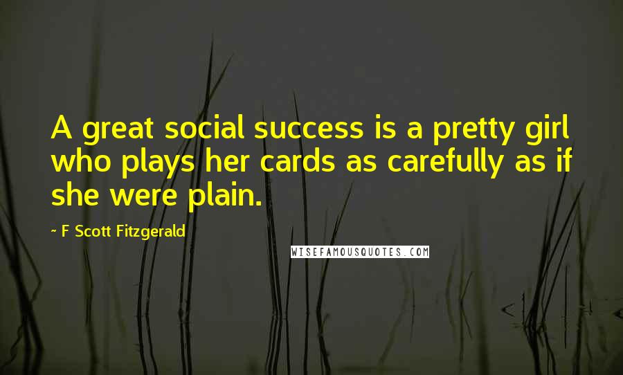 F Scott Fitzgerald Quotes: A great social success is a pretty girl who plays her cards as carefully as if she were plain.