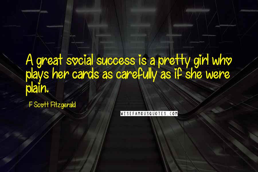 F Scott Fitzgerald Quotes: A great social success is a pretty girl who plays her cards as carefully as if she were plain.