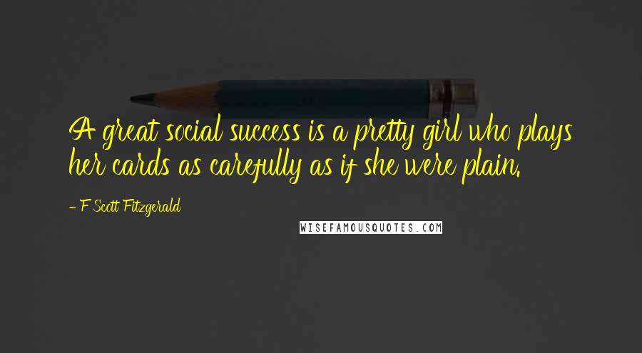 F Scott Fitzgerald Quotes: A great social success is a pretty girl who plays her cards as carefully as if she were plain.