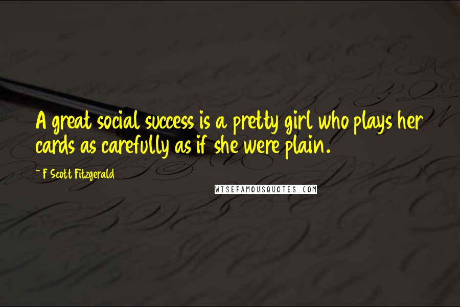 F Scott Fitzgerald Quotes: A great social success is a pretty girl who plays her cards as carefully as if she were plain.