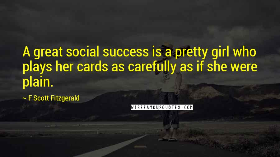 F Scott Fitzgerald Quotes: A great social success is a pretty girl who plays her cards as carefully as if she were plain.