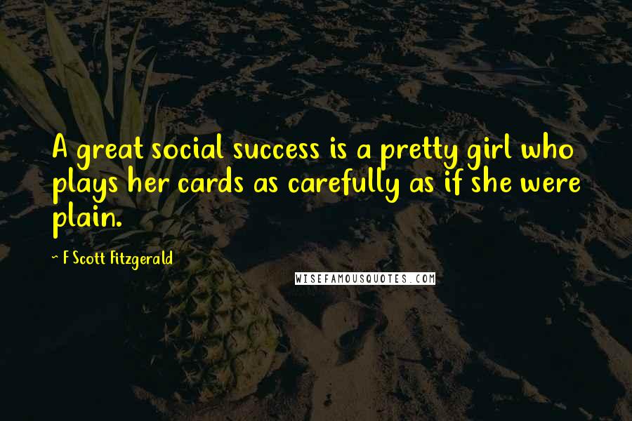 F Scott Fitzgerald Quotes: A great social success is a pretty girl who plays her cards as carefully as if she were plain.