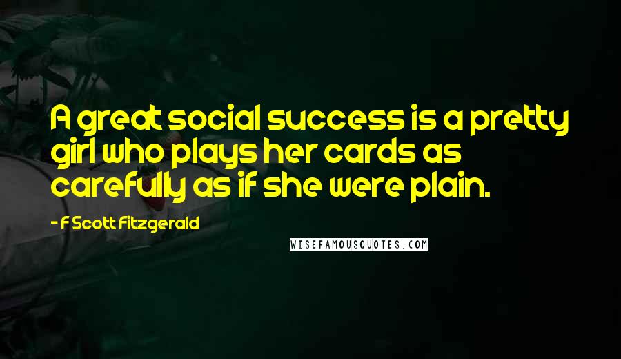 F Scott Fitzgerald Quotes: A great social success is a pretty girl who plays her cards as carefully as if she were plain.