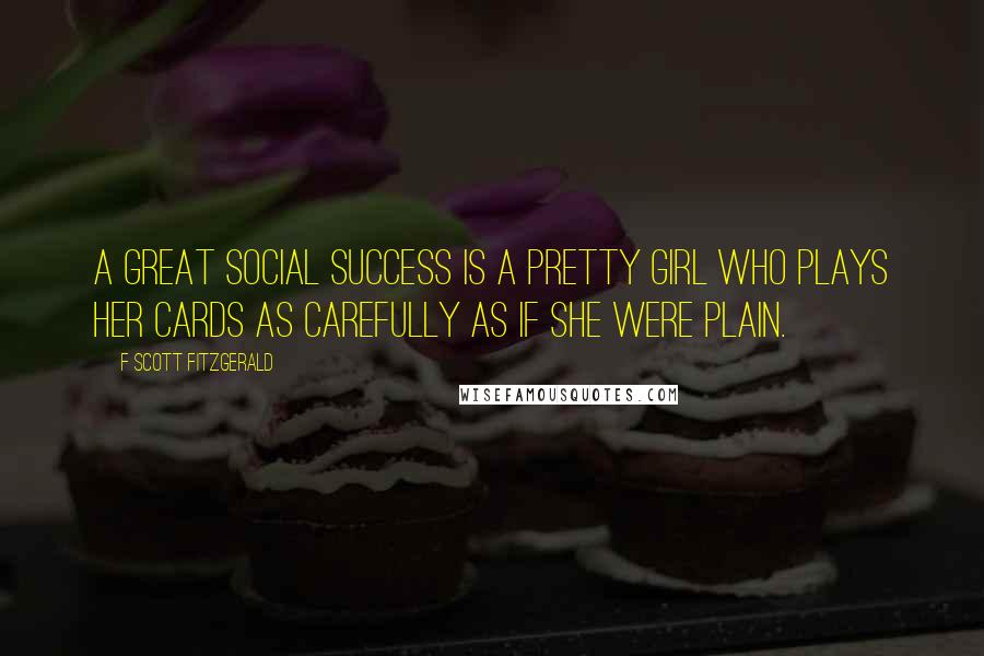 F Scott Fitzgerald Quotes: A great social success is a pretty girl who plays her cards as carefully as if she were plain.