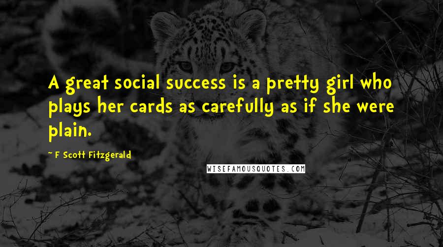 F Scott Fitzgerald Quotes: A great social success is a pretty girl who plays her cards as carefully as if she were plain.