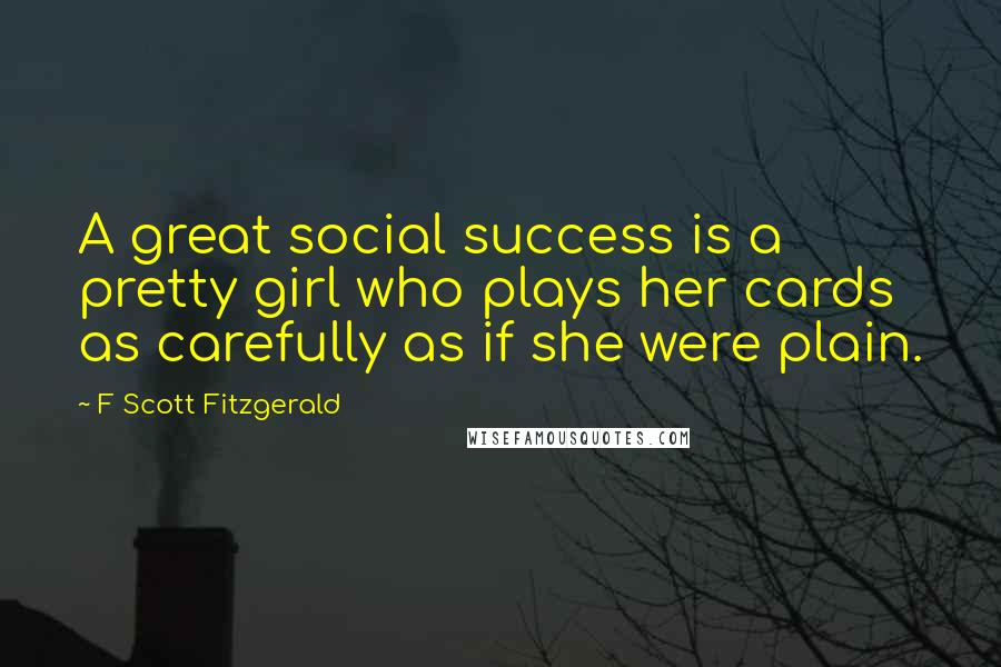 F Scott Fitzgerald Quotes: A great social success is a pretty girl who plays her cards as carefully as if she were plain.