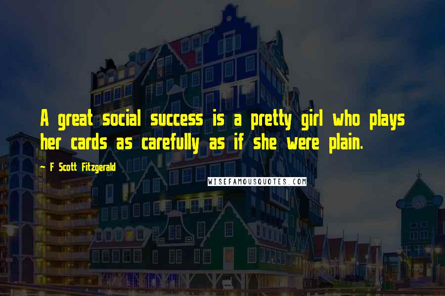 F Scott Fitzgerald Quotes: A great social success is a pretty girl who plays her cards as carefully as if she were plain.