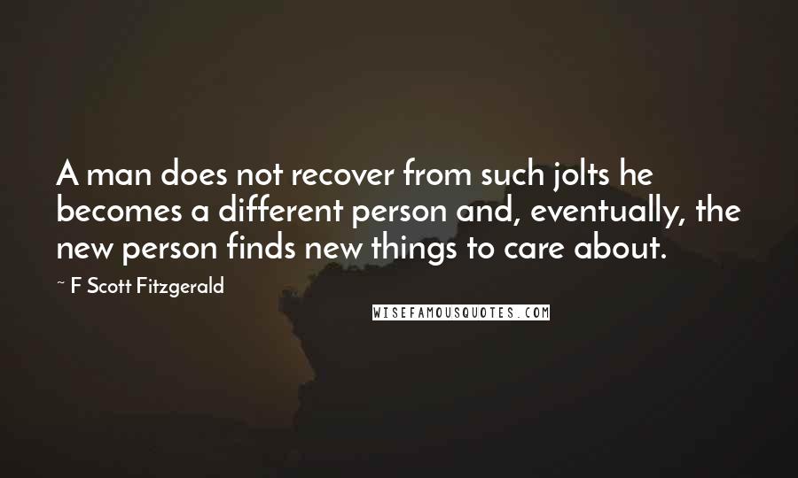 F Scott Fitzgerald Quotes: A man does not recover from such jolts he becomes a different person and, eventually, the new person finds new things to care about.