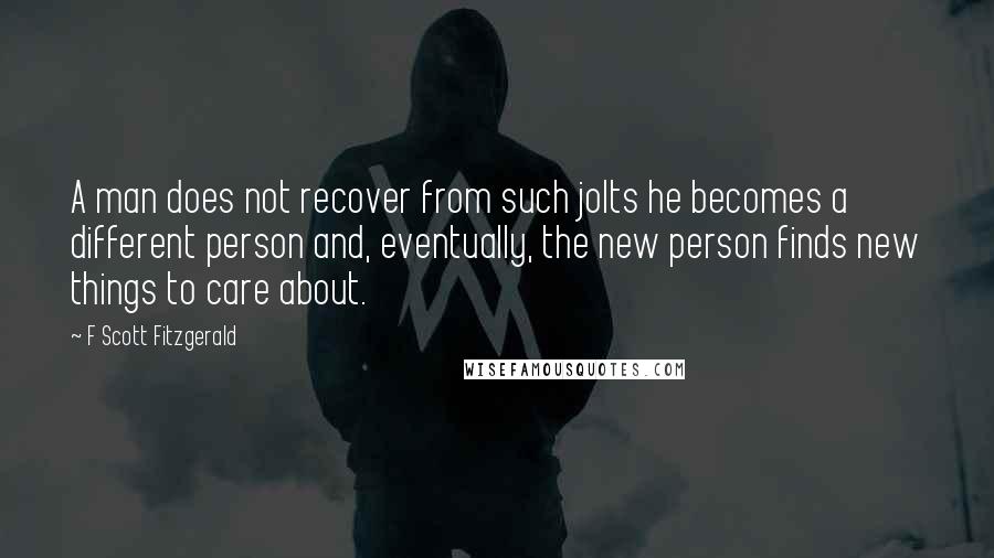 F Scott Fitzgerald Quotes: A man does not recover from such jolts he becomes a different person and, eventually, the new person finds new things to care about.