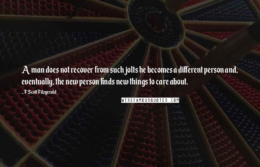 F Scott Fitzgerald Quotes: A man does not recover from such jolts he becomes a different person and, eventually, the new person finds new things to care about.