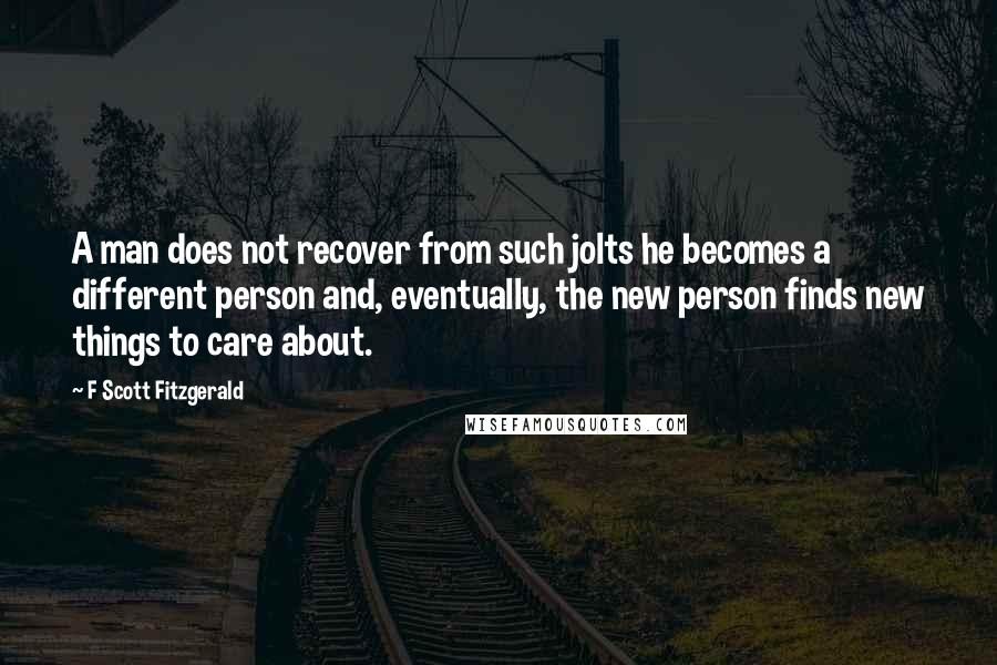 F Scott Fitzgerald Quotes: A man does not recover from such jolts he becomes a different person and, eventually, the new person finds new things to care about.