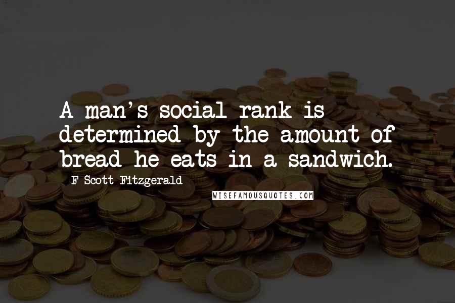 F Scott Fitzgerald Quotes: A man's social rank is determined by the amount of bread he eats in a sandwich.