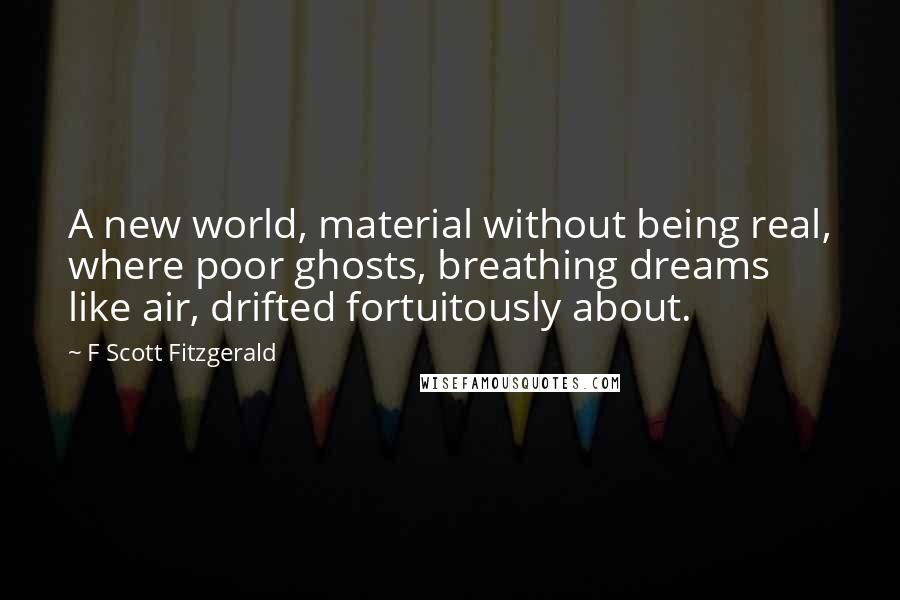 F Scott Fitzgerald Quotes: A new world, material without being real, where poor ghosts, breathing dreams like air, drifted fortuitously about.