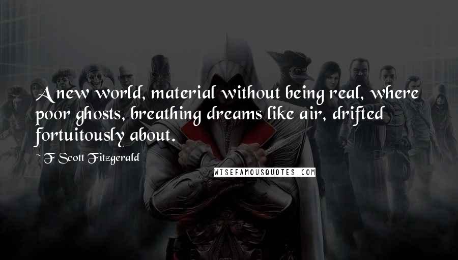 F Scott Fitzgerald Quotes: A new world, material without being real, where poor ghosts, breathing dreams like air, drifted fortuitously about.