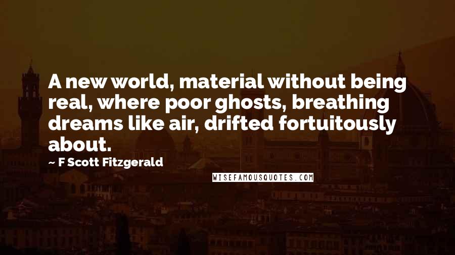 F Scott Fitzgerald Quotes: A new world, material without being real, where poor ghosts, breathing dreams like air, drifted fortuitously about.