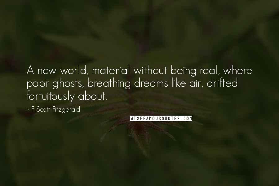 F Scott Fitzgerald Quotes: A new world, material without being real, where poor ghosts, breathing dreams like air, drifted fortuitously about.