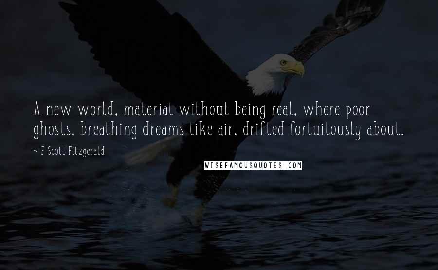 F Scott Fitzgerald Quotes: A new world, material without being real, where poor ghosts, breathing dreams like air, drifted fortuitously about.