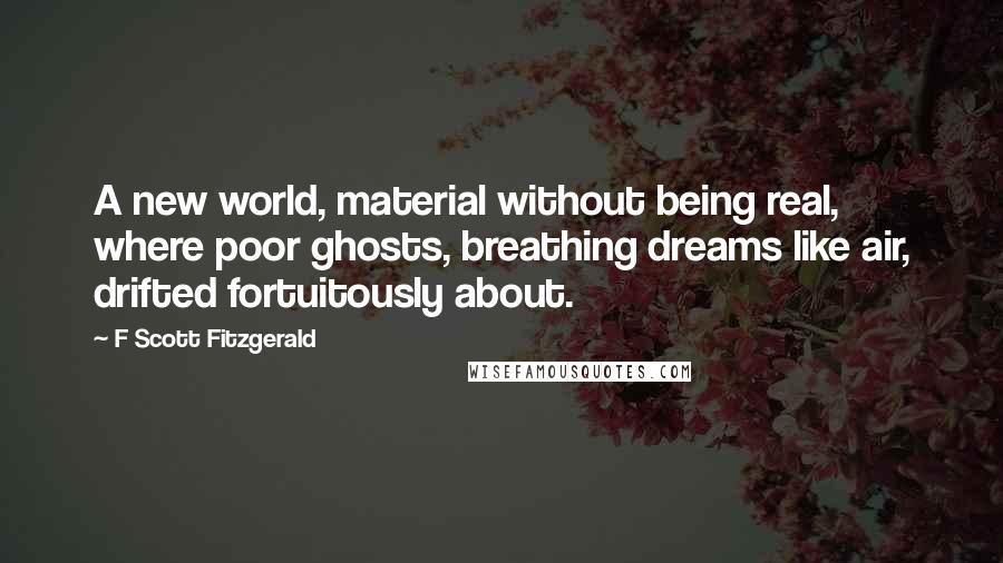 F Scott Fitzgerald Quotes: A new world, material without being real, where poor ghosts, breathing dreams like air, drifted fortuitously about.