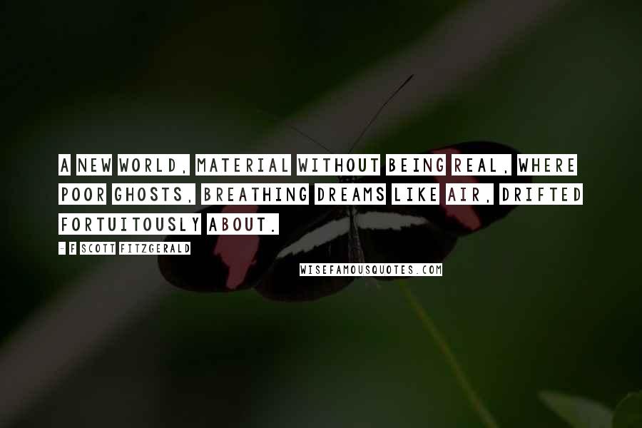 F Scott Fitzgerald Quotes: A new world, material without being real, where poor ghosts, breathing dreams like air, drifted fortuitously about.