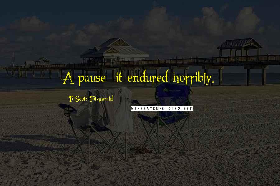 F Scott Fitzgerald Quotes: A pause; it endured horribly.