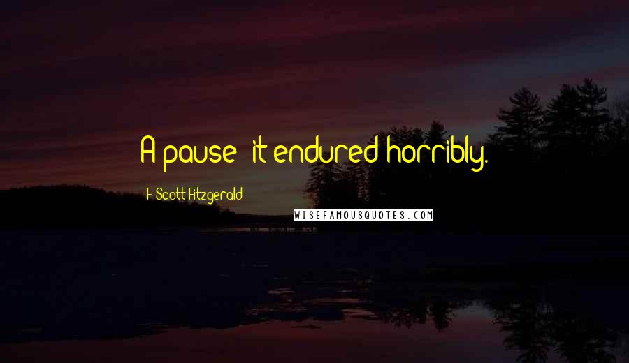 F Scott Fitzgerald Quotes: A pause; it endured horribly.