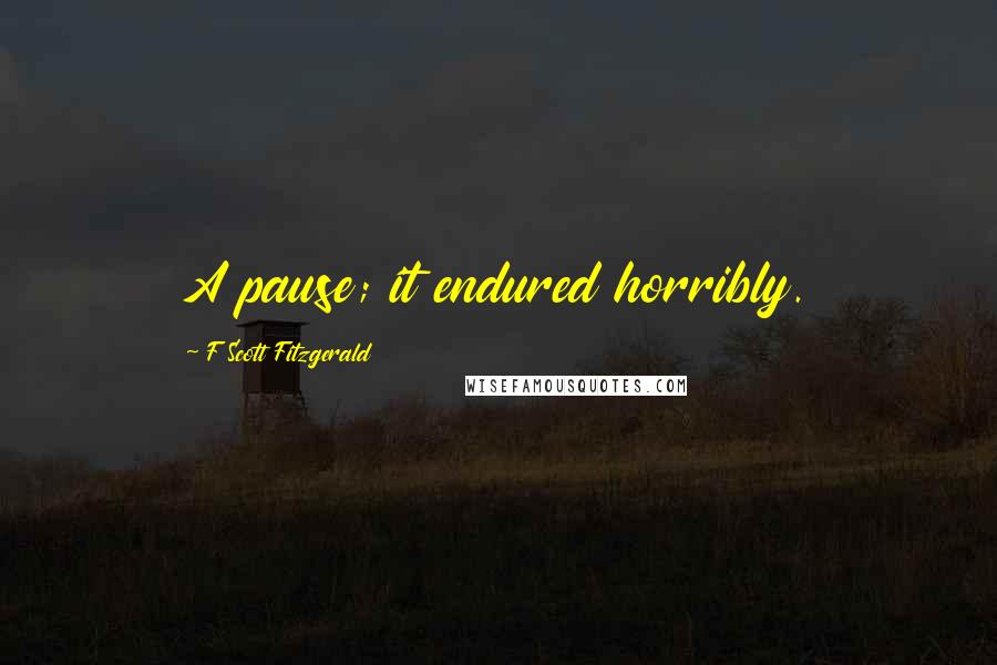 F Scott Fitzgerald Quotes: A pause; it endured horribly.