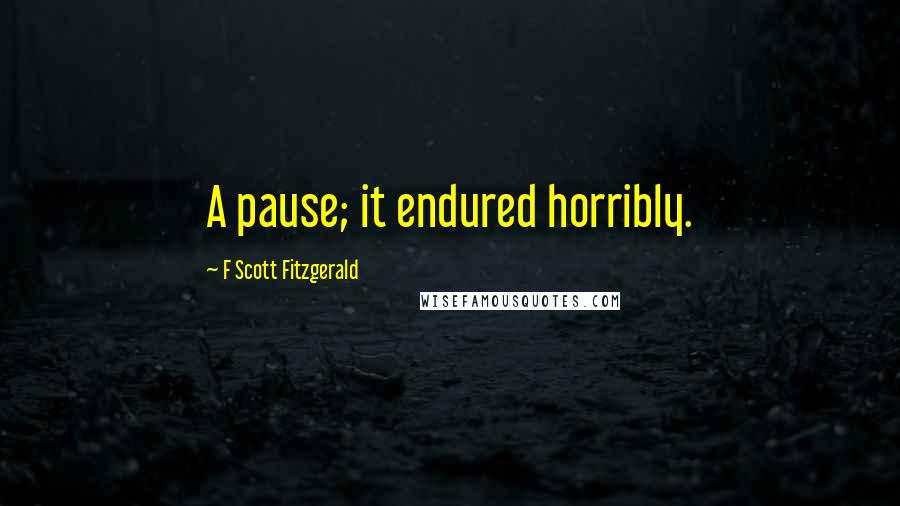 F Scott Fitzgerald Quotes: A pause; it endured horribly.