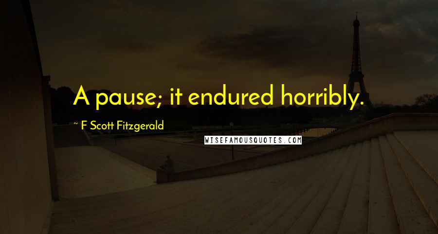 F Scott Fitzgerald Quotes: A pause; it endured horribly.