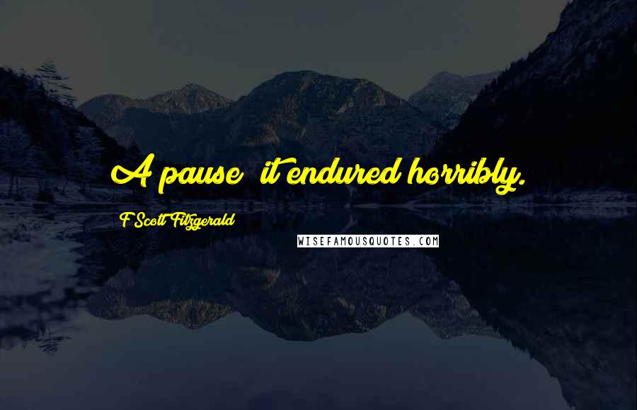 F Scott Fitzgerald Quotes: A pause; it endured horribly.