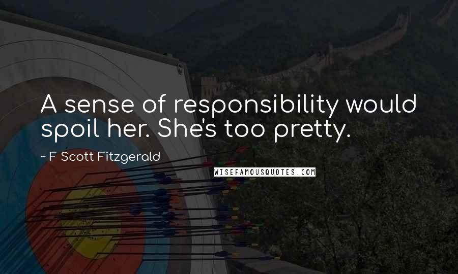 F Scott Fitzgerald Quotes: A sense of responsibility would spoil her. She's too pretty.