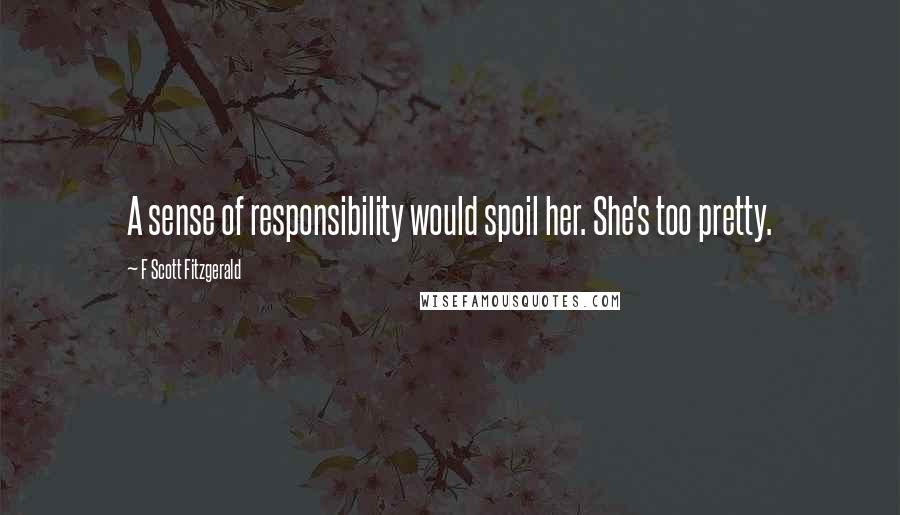 F Scott Fitzgerald Quotes: A sense of responsibility would spoil her. She's too pretty.