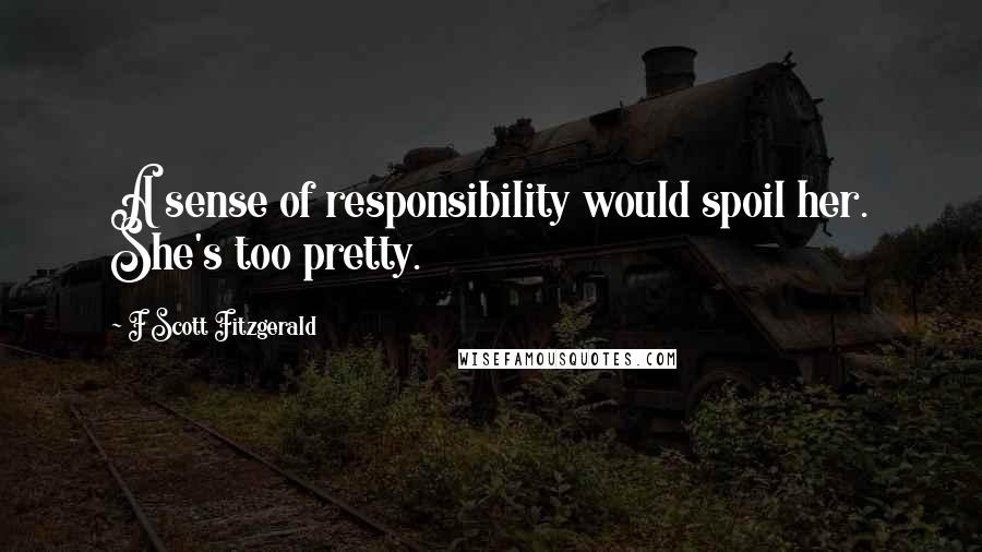 F Scott Fitzgerald Quotes: A sense of responsibility would spoil her. She's too pretty.