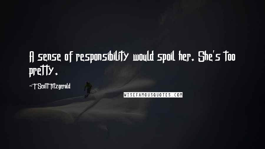F Scott Fitzgerald Quotes: A sense of responsibility would spoil her. She's too pretty.