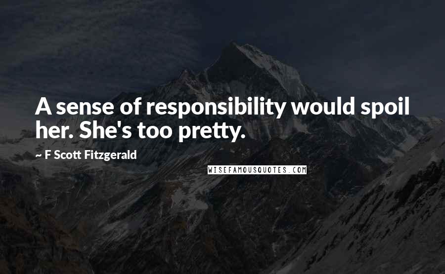 F Scott Fitzgerald Quotes: A sense of responsibility would spoil her. She's too pretty.