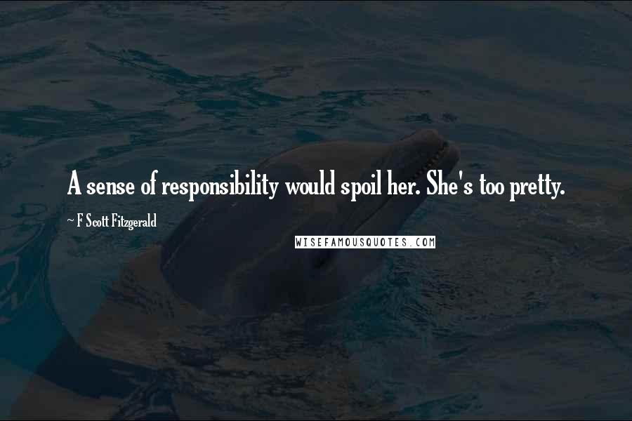 F Scott Fitzgerald Quotes: A sense of responsibility would spoil her. She's too pretty.