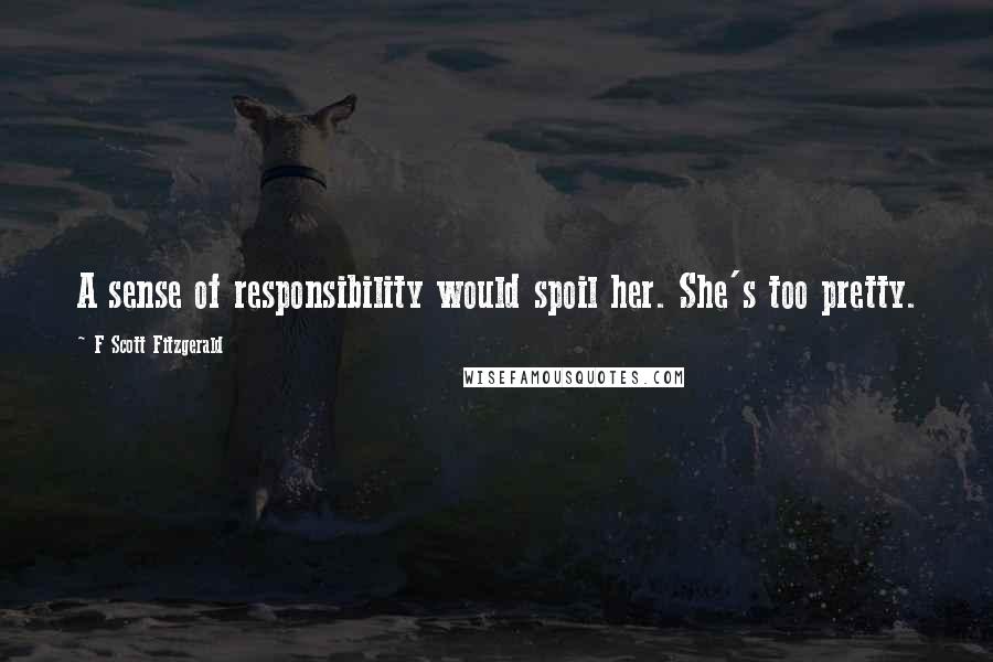 F Scott Fitzgerald Quotes: A sense of responsibility would spoil her. She's too pretty.