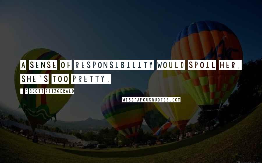 F Scott Fitzgerald Quotes: A sense of responsibility would spoil her. She's too pretty.