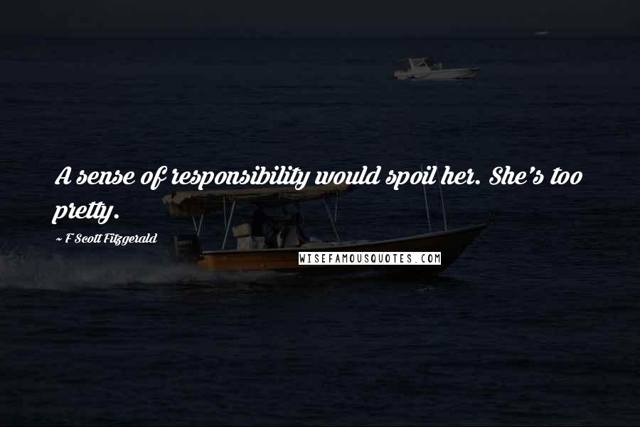 F Scott Fitzgerald Quotes: A sense of responsibility would spoil her. She's too pretty.
