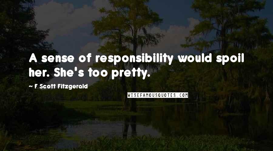 F Scott Fitzgerald Quotes: A sense of responsibility would spoil her. She's too pretty.