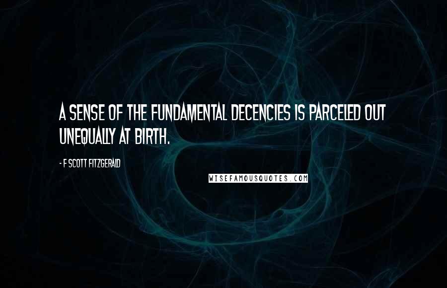 F Scott Fitzgerald Quotes: A sense of the fundamental decencies is parceled out unequally at birth.